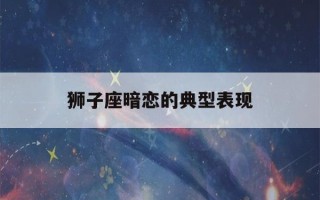 狮子座暗恋的典型表现(狮子座暗恋的典型表现是)