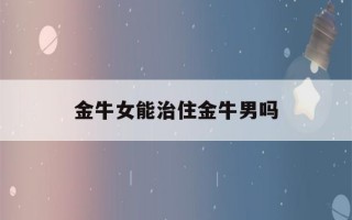 金牛女能治住金牛男吗(如何治金牛座男生)