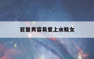 巨蟹男容易爱上水瓶女(巨蟹男会爱上水瓶女吗)