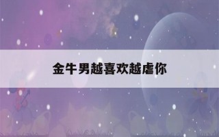 金牛男越喜欢越虐你(金牛男虐恋)
