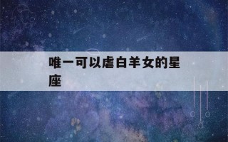 唯一可以虐白羊女的星座(唯一可以虐白羊座的星座)