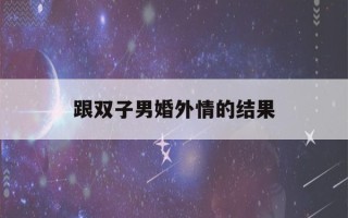跟双子男婚外情的结果(双子座男婚外情认真吗)